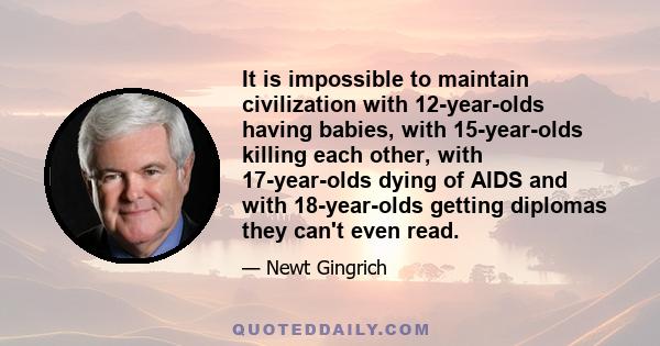 It is impossible to maintain civilization with 12-year-olds having babies, with 15-year-olds killing each other, with 17-year-olds dying of AIDS and with 18-year-olds getting diplomas they can't even read.