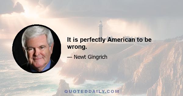 It is perfectly American to be wrong.