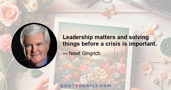 Leadership matters and solving things before a crisis is important.