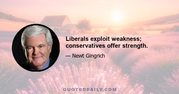 Liberals exploit weakness; conservatives offer strength.