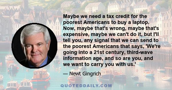 Maybe we need a tax credit for the poorest Americans to buy a laptop. Now, maybe that's wrong, maybe that's expensive, maybe we can't do it, but I'll tell you, any signal that we can send to the poorest Americans that