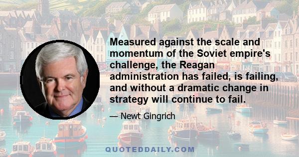 Measured against the scale and momentum of the Soviet empire's challenge, the Reagan administration has failed, is failing, and without a dramatic change in strategy will continue to fail.