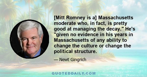 [Mitt Romney is a] Massachusetts moderate who, in fact, is pretty good at managing the decay. He's given no evidence in his years in Massachusetts of any ability to change the culture or change the political structure.