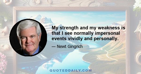 My strength and my weakness is that I see normally impersonal events vividly and personally.