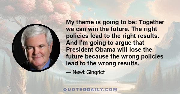 My theme is going to be: Together we can win the future. The right policies lead to the right results. And I'm going to argue that President Obama will lose the future because the wrong policies lead to the wrong