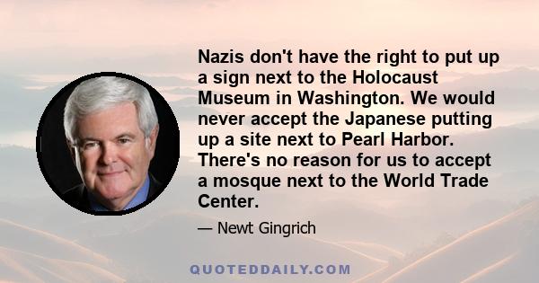 Nazis don't have the right to put up a sign next to the Holocaust Museum in Washington. We would never accept the Japanese putting up a site next to Pearl Harbor. There's no reason for us to accept a mosque next to the