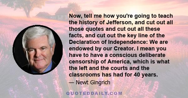 Now, tell me how you're going to teach the history of Jefferson, and cut out all those quotes and cut out all these facts, and cut out the key line of the Declaration of Independence: We are endowed by our Creator. I