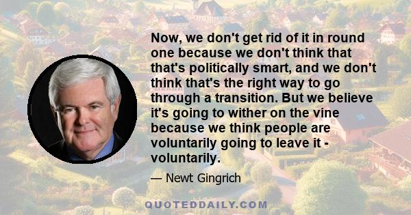 Now, we don't get rid of it in round one because we don't think that that's politically smart, and we don't think that's the right way to go through a transition. But we believe it's going to wither on the vine because