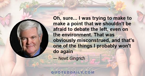 Oh, sure... I was trying to make to make a point that we shouldn't be afraid to debate the left, even on the environment. That was obviously misconstrued, and that's one of the things I probably won't do again