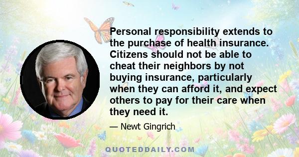 Personal responsibility extends to the purchase of health insurance. Citizens should not be able to cheat their neighbors by not buying insurance, particularly when they can afford it, and expect others to pay for their 