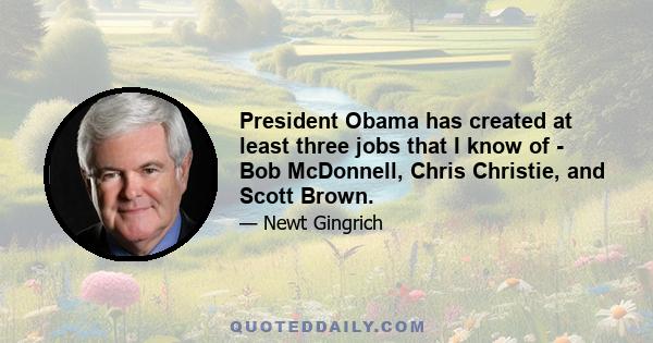 President Obama has created at least three jobs that I know of - Bob McDonnell, Chris Christie, and Scott Brown.