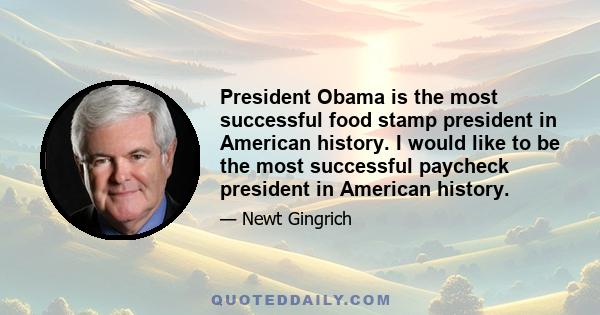 President Obama is the most successful food stamp president in American history. I would like to be the most successful paycheck president in American history.