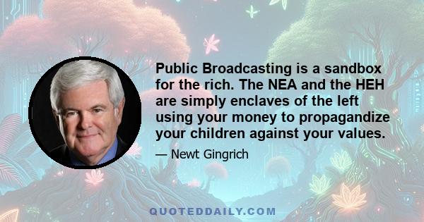 Public Broadcasting is a sandbox for the rich. The NEA and the HEH are simply enclaves of the left using your money to propagandize your children against your values.