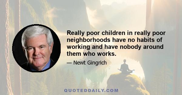 Really poor children in really poor neighborhoods have no habits of working and have nobody around them who works.