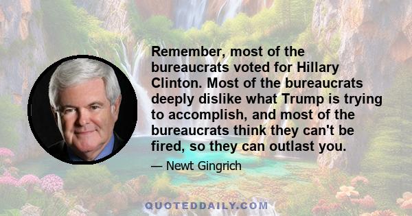 Remember, most of the bureaucrats voted for Hillary Clinton. Most of the bureaucrats deeply dislike what Trump is trying to accomplish, and most of the bureaucrats think they can't be fired, so they can outlast you.