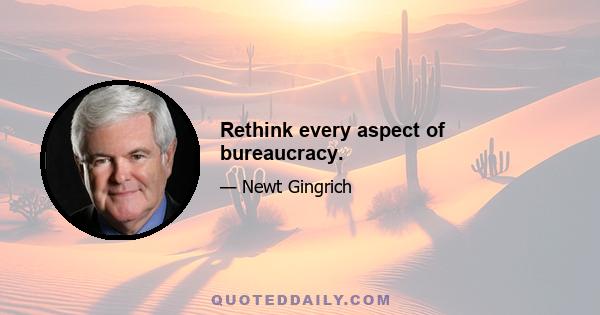 Rethink every aspect of bureaucracy.