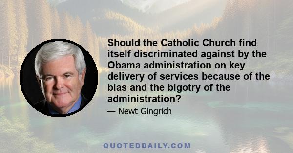 Should the Catholic Church find itself discriminated against by the Obama administration on key delivery of services because of the bias and the bigotry of the administration?