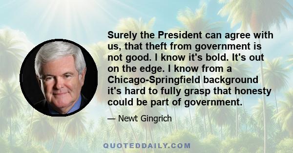 Surely the President can agree with us, that theft from government is not good. I know it's bold. It's out on the edge. I know from a Chicago-Springfield background it's hard to fully grasp that honesty could be part of 