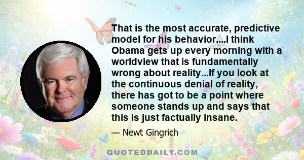 That is the most accurate, predictive model for his behavior....I think Obama gets up every morning with a worldview that is fundamentally wrong about reality...If you look at the continuous denial of reality, there has 