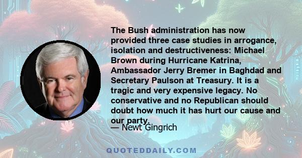 The Bush administration has now provided three case studies in arrogance, isolation and destructiveness: Michael Brown during Hurricane Katrina, Ambassador Jerry Bremer in Baghdad and Secretary Paulson at Treasury. It