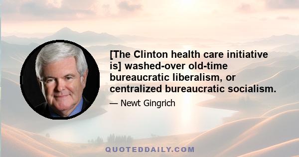 [The Clinton health care initiative is] washed-over old-time bureaucratic liberalism, or centralized bureaucratic socialism.