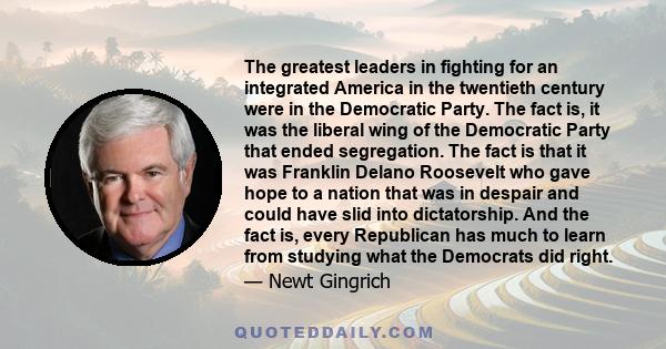 The greatest leaders in fighting for an integrated America in the twentieth century were in the Democratic Party. The fact is, it was the liberal wing of the Democratic Party that ended segregation. The fact is that it