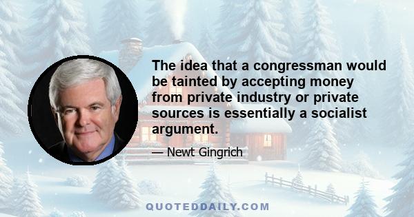 The idea that a congressman would be tainted by accepting money from private industry or private sources is essentially a socialist argument.