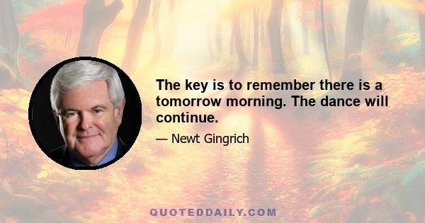 The key is to remember there is a tomorrow morning. The dance will continue.