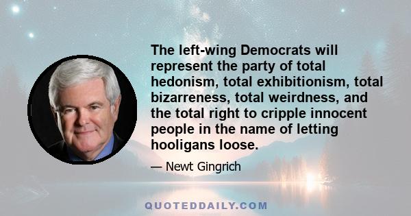 The left-wing Democrats will represent the party of total hedonism, total exhibitionism, total bizarreness, total weirdness, and the total right to cripple innocent people in the name of letting hooligans loose.