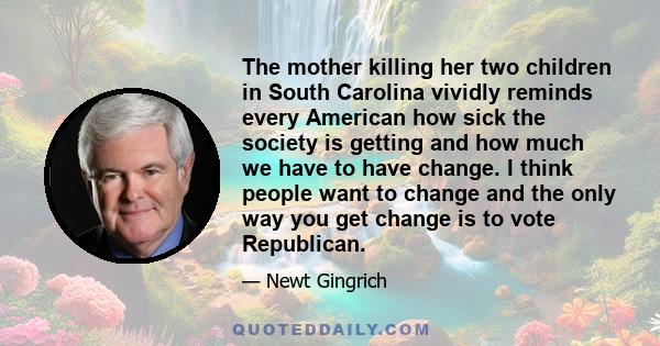 The mother killing her two children in South Carolina vividly reminds every American how sick the society is getting and how much we have to have change. I think people want to change and the only way you get change is