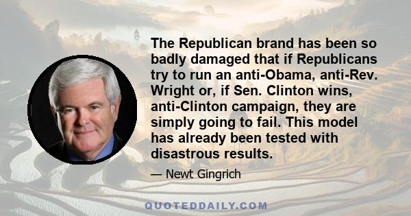 The Republican brand has been so badly damaged that if Republicans try to run an anti-Obama, anti-Rev. Wright or, if Sen. Clinton wins, anti-Clinton campaign, they are simply going to fail. This model has already been