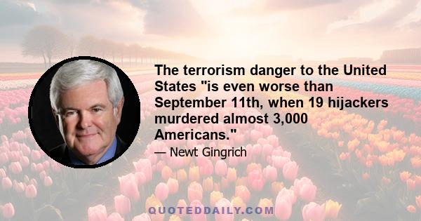 The terrorism danger to the United States is even worse than September 11th, when 19 hijackers murdered almost 3,000 Americans.