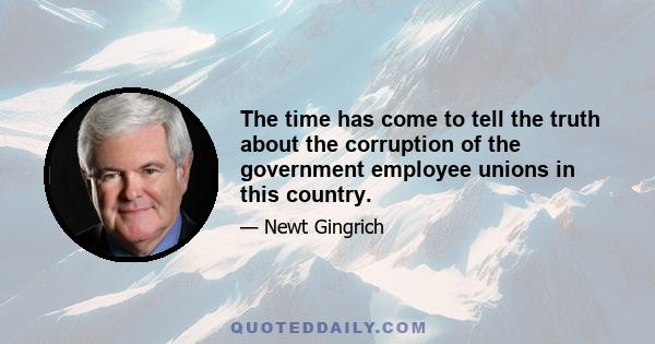 The time has come to tell the truth about the corruption of the government employee unions in this country.