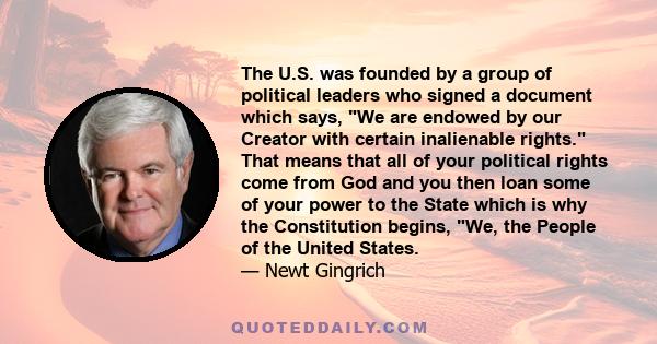 The U.S. was founded by a group of political leaders who signed a document which says, We are endowed by our Creator with certain inalienable rights. That means that all of your political rights come from God and you