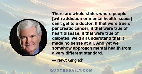 There are whole states where people [with addiction or mental health issues] can't get to a doctor. If that were true of pancreatic cancer, if that were true of heart disease, if that were true of diabetes, we'd all