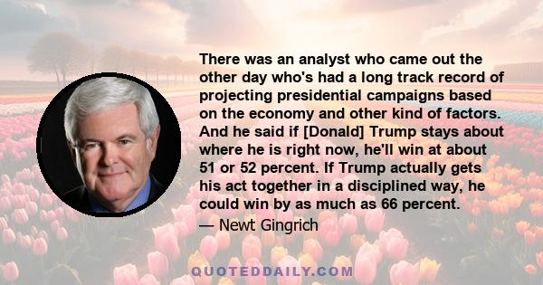 There was an analyst who came out the other day who's had a long track record of projecting presidential campaigns based on the economy and other kind of factors. And he said if [Donald] Trump stays about where he is