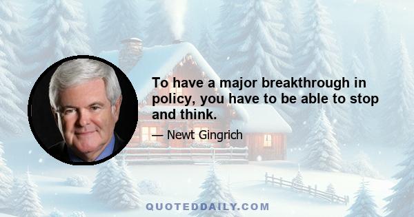 To have a major breakthrough in policy, you have to be able to stop and think.