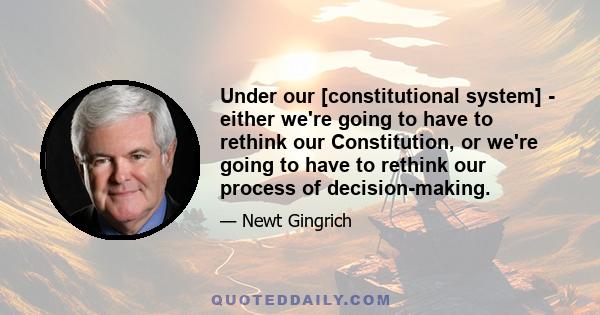 Under our [constitutional system] - either we're going to have to rethink our Constitution, or we're going to have to rethink our process of decision-making.