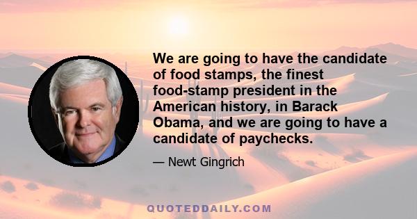 We are going to have the candidate of food stamps, the finest food-stamp president in the American history, in Barack Obama, and we are going to have a candidate of paychecks.