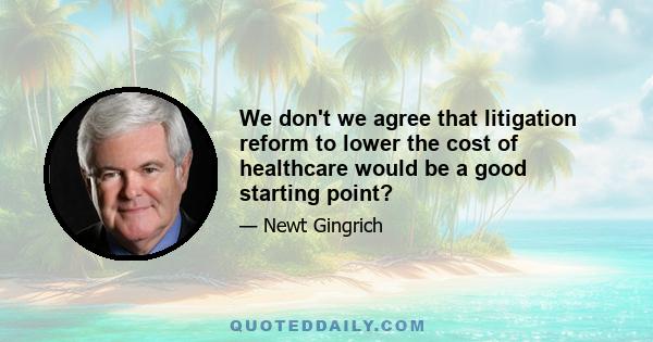 We don't we agree that litigation reform to lower the cost of healthcare would be a good starting point?