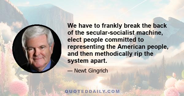 We have to frankly break the back of the secular-socialist machine, elect people committed to representing the American people, and then methodically rip the system apart.