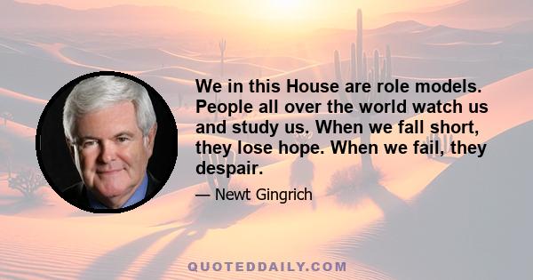 We in this House are role models. People all over the world watch us and study us. When we fall short, they lose hope. When we fail, they despair.