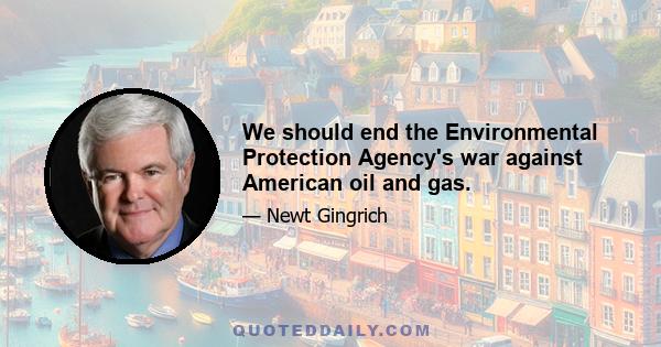 We should end the Environmental Protection Agency's war against American oil and gas.