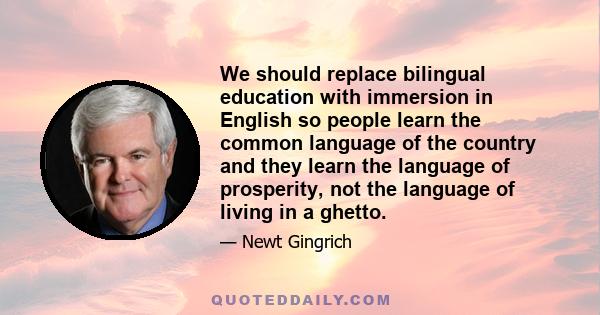 We should replace bilingual education with immersion in English so people learn the common language of the country and they learn the language of prosperity, not the language of living in a ghetto.