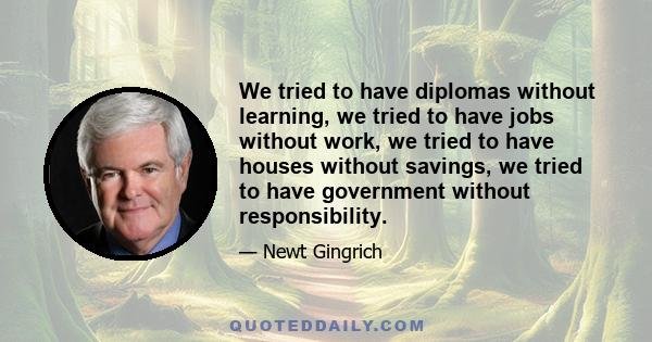 We tried to have diplomas without learning, we tried to have jobs without work, we tried to have houses without savings, we tried to have government without responsibility.