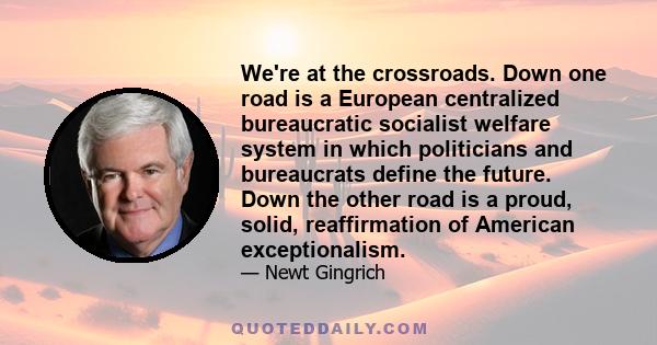 We're at the crossroads. Down one road is a European centralized bureaucratic socialist welfare system in which politicians and bureaucrats define the future. Down the other road is a proud, solid, reaffirmation of