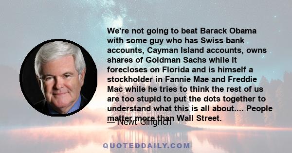 We're not going to beat Barack Obama with some guy who has Swiss bank accounts, Cayman Island accounts, owns shares of Goldman Sachs while it forecloses on Florida and is himself a stockholder in Fannie Mae and Freddie