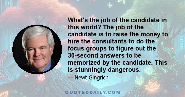 What's the job of the candidate in this world? The job of the candidate is to raise the money to hire the consultants to do the focus groups to figure out the 30-second answers to be memorized by the candidate. This is