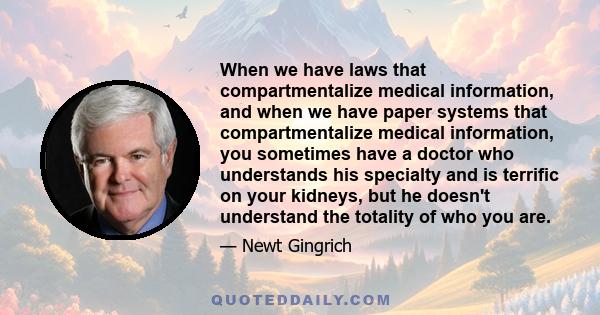 When we have laws that compartmentalize medical information, and when we have paper systems that compartmentalize medical information, you sometimes have a doctor who understands his specialty and is terrific on your