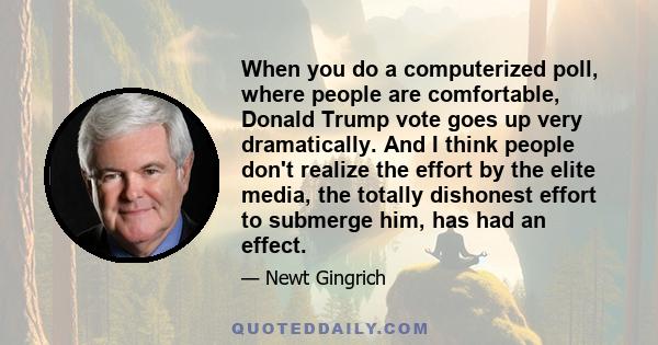 When you do a computerized poll, where people are comfortable, Donald Trump vote goes up very dramatically. And I think people don't realize the effort by the elite media, the totally dishonest effort to submerge him,